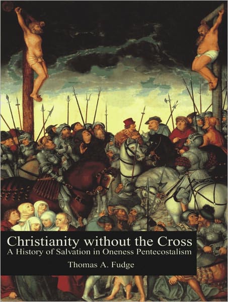 Christianity without the Cross: A History of Salvation in Oneness Pentecostalism