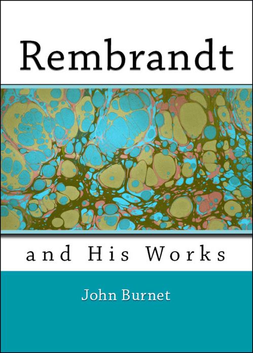 Rembrandt and His Works: Comprising an Account of His Life and a Critical Examination Into His Principles and Practice (Illustrated)