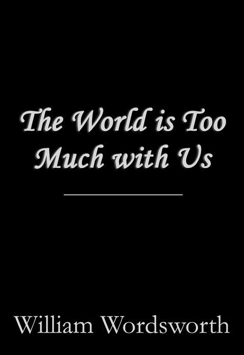 The World is Too Much with Us