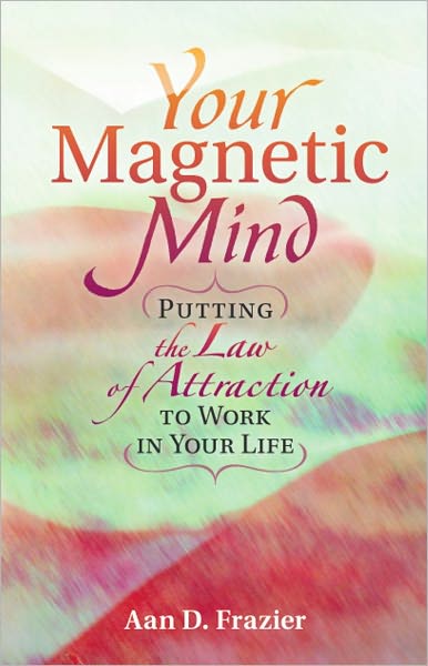 YOUR MAGNETIC MIND: Putting The Law Of Attraction To Work In Your Life