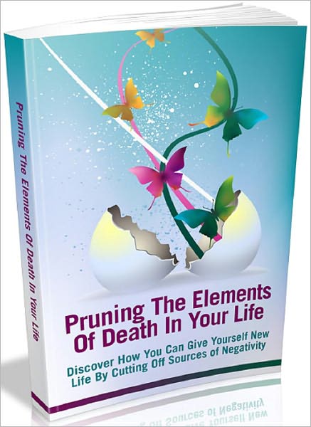 Pruning The Elements Of Death In Your Life: Discover How You Can Give Yourself New Life By Cutting Off Sources Of Negativity