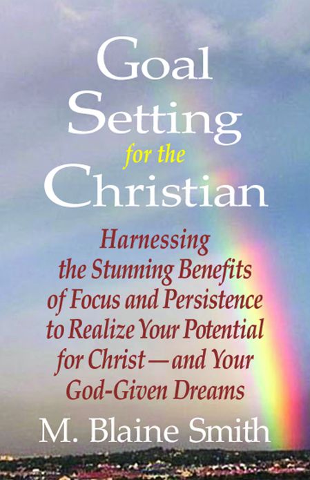 Goal Setting for the Christian: Harnessing the Stunning Benefits of Focus and Persistence to Realize Your Potential for Christ--and Your God-Given Dreams