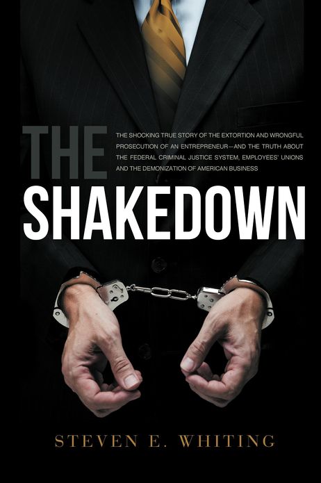 The ShakeDown - The Shocking True Story Of The Extortion And Wrongful Prosecution Of A Entrepreneur?And The Truth About The Federal Criminal Justice System, Employees' Unions And The Demonization Of American Business