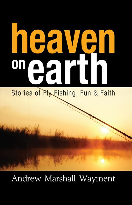 Heaven On Earth: Stories of Fly Fishing, Fun & Faith