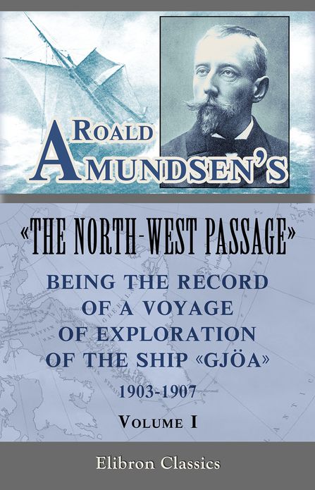 Roald Amundsen. Roald Amundsen's "The North-West Passage": Being the Record of a Voyage of Exploration of the Ship "Gjoa," 1903-1907. Volume 1.