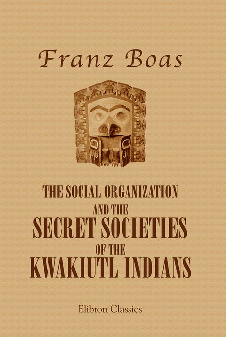 The Social Organization and the Secret Societies of the Kwakiutl Indians. Elibnon Classics.