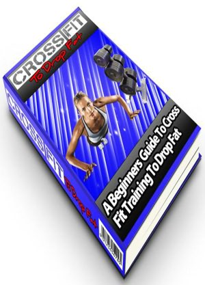 Cross fit To Drop Fat: A Beginners Guide To Cross Fit Training To Drop Fat