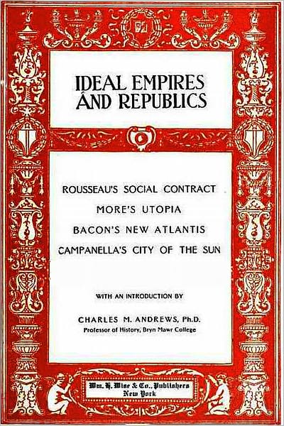 IDEAL EMPIRES AND REPUBLICS: Rousseau’s Social Contract, More’s Utopia, Bacon’s New Atlantis, Campanella’s City of the Sun