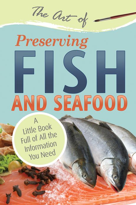 The Art of Preserving Fish and Seafood: A Little Book Full of All the Information You Need
