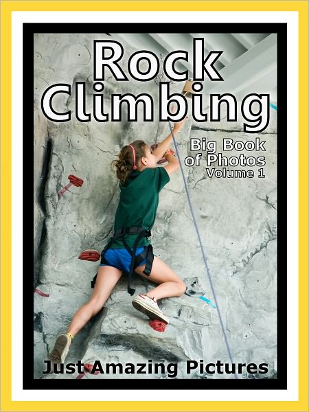 Just Rock Climbing Photos! Big Book of Photographs & Pictures of Rock Climbing and Rappelling, Vol. 1