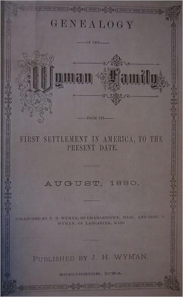 GENEALOGY OF THE WYMAN FAMILY FROM ITS FIRST SETTLEMENT IN AMERICA, TO THE PRESENT DATE, AUGUST, 1880