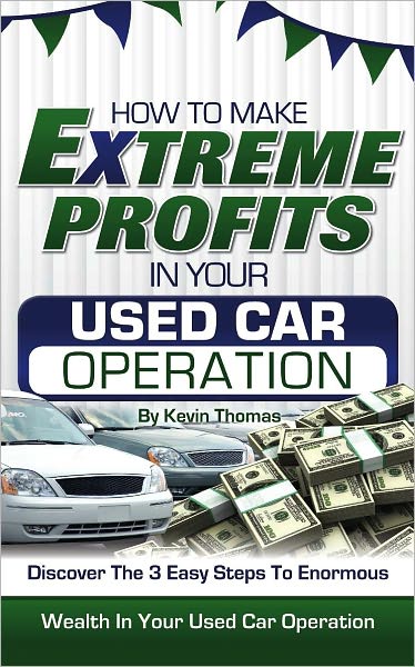 How to Make Extreme Profits in Your Used Car Operation: Discover the 3 Easy Steps to Enormous Wealth in Your Used Car Operation