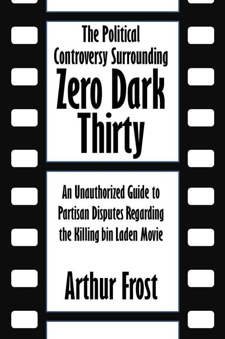 The Political Controversy Surrounding Zero Dark Thirty: An Unauthorized Guide to Partisan Disputes Regarding the Killing bin Laden Movie [Article]