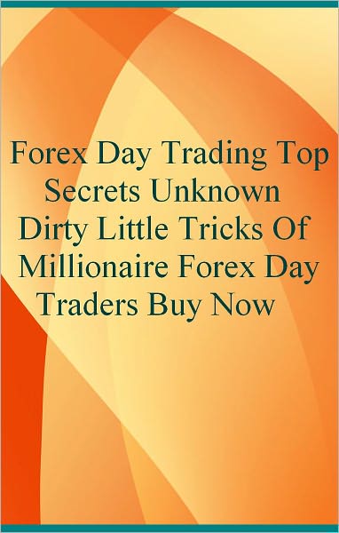 Forex Day Trading Top Secrets Unknown Dirty Little Tricks Of Millionaire Forex Day Traders Buy Now