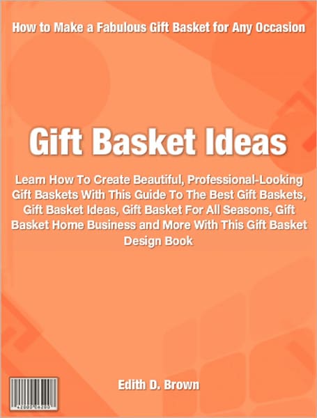 Gift Basket Ideas: Learn How To Create Beautiful, Professional-Looking Gift Baskets With This Guide To The Best Gift Baskets, Gift Basket Ideas, Gift Basket For All Seasons, Gift Basket Home Business and More With This Gift Basket Design Book