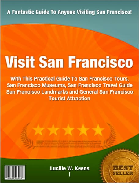 Visit San Francisco: With This Practical Guide To San Francisco Tours, San Francisco Museums, San Francisco Travel Guide San Francisco Landmarks and General San Francisco Tourist Attractions