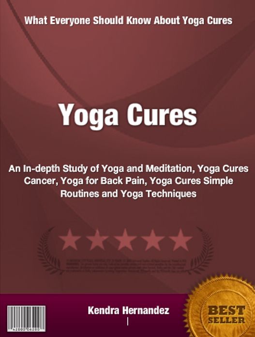Yoga Cures: An In-depth Study of Yoga and Meditation, Yoga Cures Cancer, Yoga for Back Pain, Yoga Cures Simple Routines and Yoga Techniques