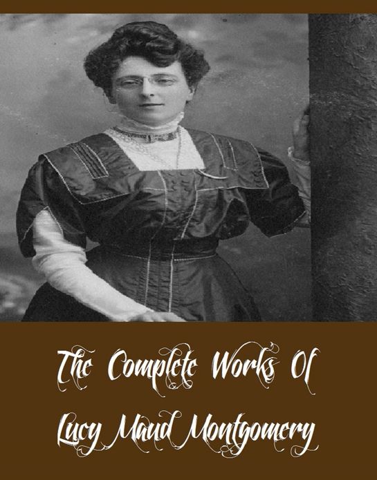 The Complete Works Of Lucy Maud Montgomery (18 Complete Works Of Lucy Maud Montgomery Including Anne Of Green Gables, Anne Of The Island, Chronicles of Avonlea, Rainbow Valley, Rilla of Ingleside, The Story Girl, And More)