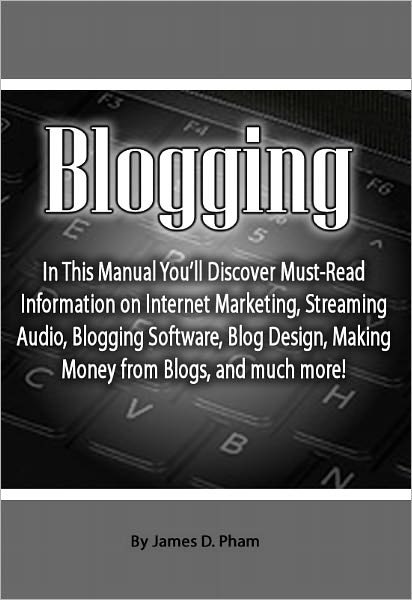 Blogging: In This Manual You’ll Discover Must-Read Information on Internet Marketing, Streaming Audio, Blogging Software, Blog Design, Making Money from Blogs, and much more!