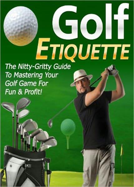 Golf Etiquette: “Finally, The Nitty-Gritty Guide Revealed By The Pro Showing You The Full Insights Of Secret Strategies & Techniques On How To Improve Your Golf Game For Fun & Profit!” AAA+++