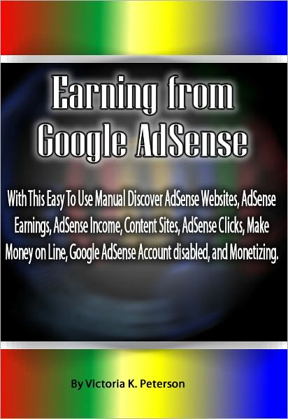 Earning from Google AdSense: With This Easy To Use Manual Discover AdSense Websites, AdSense Earnings, AdSense Income, Content Sites, AdSense Clicks, Make Money on Line, Google AdSense Account disabled, and Monetizing.