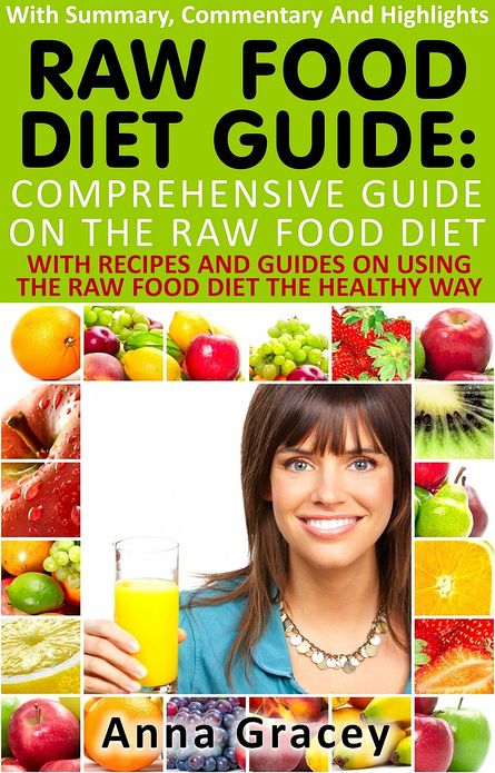 Raw Food Diet Guide : Comprehensive Guide On The Raw Food Diet With Summary, Commentary And Highlights