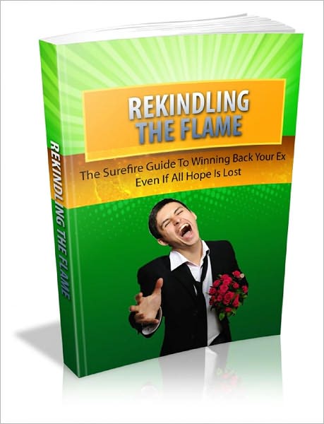 Rekindling The Flame: The Surefire Guide To Winning Back Your Ex Even If All Hope Is Lost
