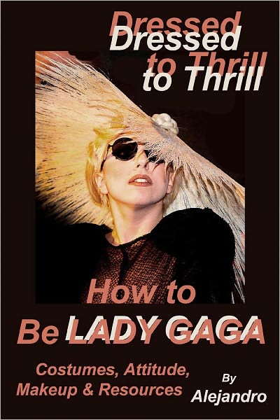 Dressed to Thrill How to Be Lady Gaga: Costumes, Attitude, Makeup & Resources