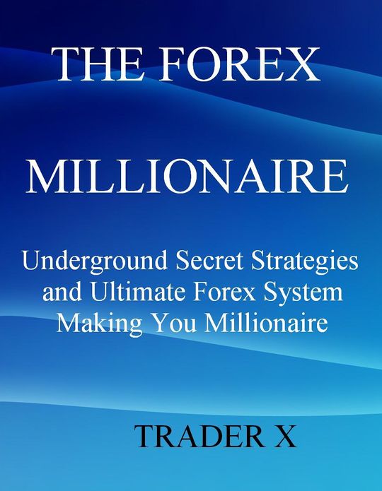 The Forex Millionaire Underground Secret Strategies and Ultimate Forex System Making You Millionaire