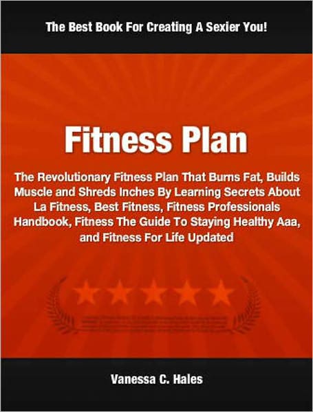Fitness Plan: The Revolutionary Fitness Plan That Burns Fat, Builds Muscle and Shreds Inches By Learning Secrets About La Fitness, Best Fitness, Fitness Professionals Handbook, Fitness The Guide To Staying Healthy Aaa, and Fitness For Life Updated