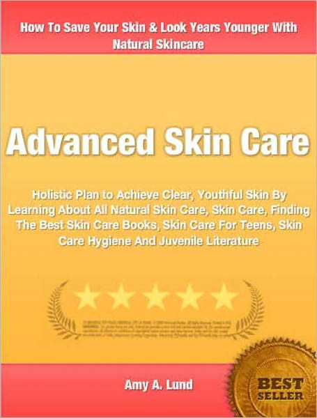 Advanced Skin Care: Holistic Plan to Achieve Clear, Youthful Skin By Learning About All Natural Skin Care, Skin Care, Finding The Best Skin Care Books, Skin Care For Teens, Skin Care Hygiene And Juvenile Literature