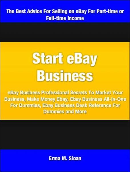 Start eBay Business: eBbay Business Professional Secrets To Market Your Business, Make Money Ebay, Ebay Business All-In-One For Dummies, Ebay Business Desk Reference For Dummies and More