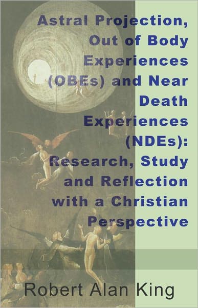 Astral Projection, Out of Body Experiences (OBEs) and Near Death Experiences (NDEs): Research, Study and Reflection with a Christian Perspective