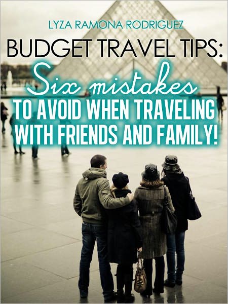 Budget Travel Tips: Six Mistakes to Avoid When Traveling With Friends and Family!