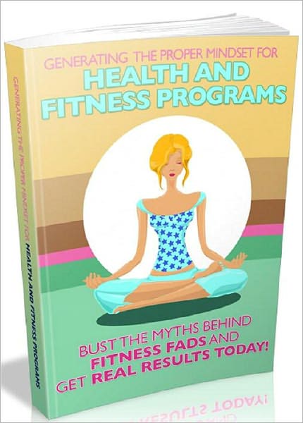 Generating The Proper Mindset For Health And Fitness Programs: Bust The Myths Behind Fitness Fads And Get Results Today!