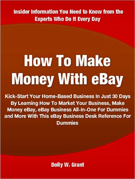 How To Make Money With eBay: Kick-Start Your Home-Based Business In Just 30 Days By Learning How To Market Your Business, Make Money eBay, eBay Business All-In-One For Dummies and More With This eBay Business Desk Reference For Dummies