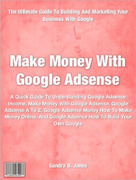 Make Money With Google Adsense: A Quick Guide To Understanding Google Adsense Income, Make Money With Google Adsense, Google Adsense A To Z, Google Adsense Money How To Make Money Online, And Google Adsense How To Build Your Own Google