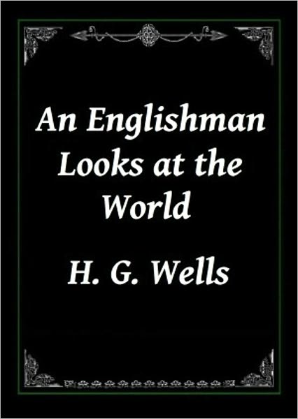 An Englishman Looks at the World: Being a Series of Unrestrained Remarks upon Contemporary Matters! An Essays Classic By H. G. Wells! AAA+++