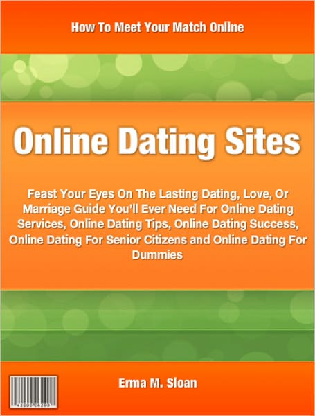 Online Dating Sites: Feast Your Eyes On The Lasting Dating, Love, Or Marriage Guide You’ll Ever Need For Online Dating Services, Online Dating Tips, Online Dating Success, Online Dating For Senior Citizens and Online Dating For Dummies