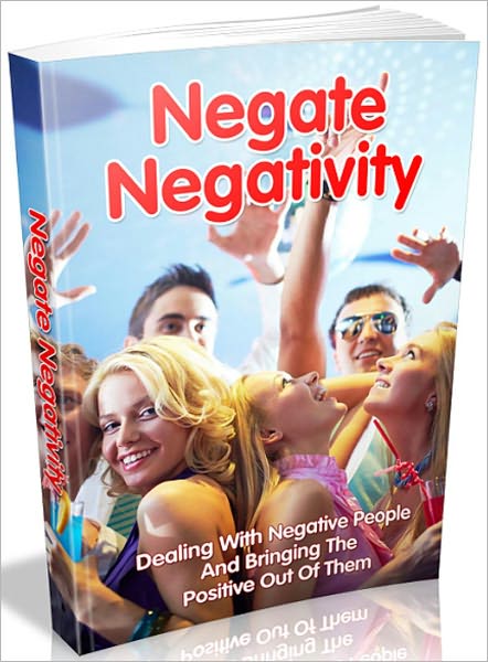 Negate Negativity: Dealing With Negative People And Bringing The Positive Out Of Them