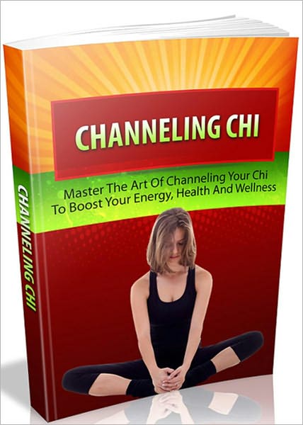 Channeling Chi - Master the Art of Channeling Your Chi to Boost Your Energy, Health and Wellness