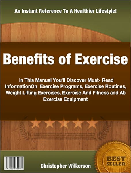 Benefits of Exercise: In This Manual You’ll Discover Must-Read Information On Exercise Programs, Exercise Routines, Weight Lifting Exercises, Exercise And Fitness and Ab Exercise Equipment