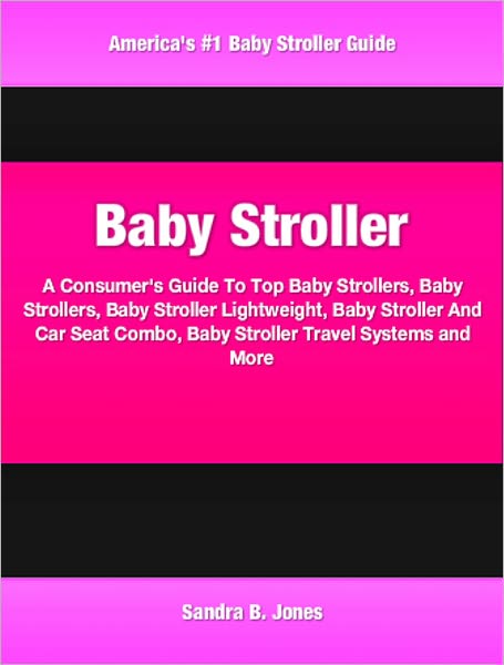Baby Stroller: A Consumer's Guide To Top Baby Strollers, Baby Strollers, Baby Stroller Lightweight, Baby Stroller And Car Seat Combo, Baby Stroller Travel Systems and More