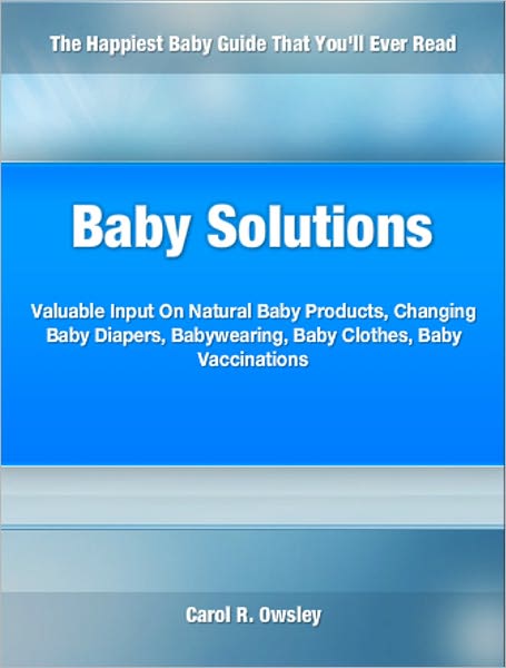 Baby Solutions: Valuable Input On Natural Baby Products, Changing Baby Diapers, Babywearing, Baby Clothes, Baby Vaccinations