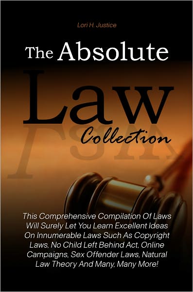 The Absolute Law Collection: This Comprehensive Compilation Of Laws Will Surely Let You Learn Excellent Ideas On Innumerable Laws Such As Copyright Laws, No Child Left Behind Act, Online Campaigns, Sex Offender Laws, Natural Law Theory And Many, Many More