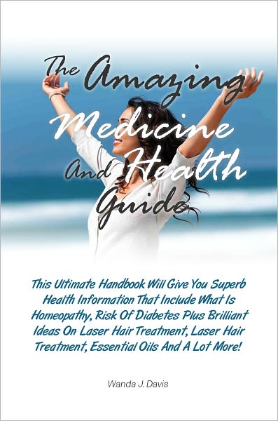 The Amazing Medicine And Health Guide: This Ultimate Handbook Will Give You Superb Health Information That Include What Is Homeopathy, Risk Of Diabetes Plus Brilliant Ideas On Laser Hair Treatment, Laser Hair Treatment, Essential Oils And A Lot More!