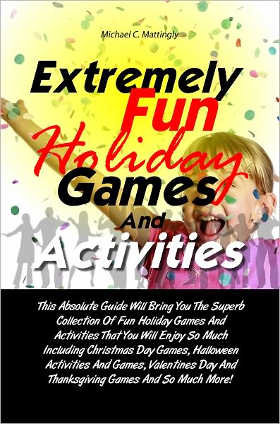 Extremely Fun Holiday Games And Activities: This Absolute Guide Will Bring You The Superb Collection Of Fun Holiday Games And Activities That You Will Enjoy So Much Including Christmas Day Games, Halloween Activities And Games, Valentines Day And Thanks