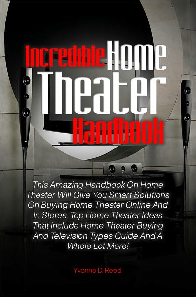 Incredible Home Theater Handbook: This Amazing Handbook On Home Theater Will Give You Smart Solutions On Buying Home Theater Online And In Stores, Top Home Theater Ideas That Include Home Theater Buying And Television Types Guide And A Whole Lot More!