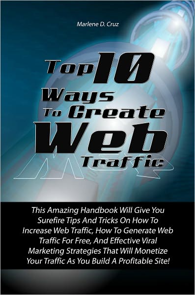 Top 10 Ways To Create Web Traffic: This Amazing Handbook Will Give You Surefire Tips And Tricks On How To Increase Web Traffic, How To Generate Web Traffic For Free, Effective Viral Marketing Strategies That Wil Monetize Your Traafic As You Build A Profit