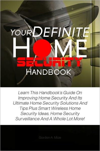 Your Definite Home Security Handbook: Learn This Handbook’s Guide On Improving Home Security And Its Ultimate Home Security Solutions And Tips Plus Smart Wireless Home Security Ideas, Home Security Surveillance And A Whole Lot More!